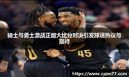骑士与勇士激战正酣大比分对决引发球迷热议与期待