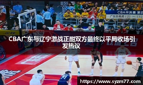 CBA广东与辽宁激战正酣双方最终以平局收场引发热议