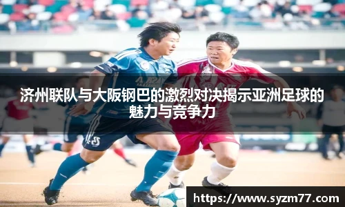 济州联队与大阪钢巴的激烈对决揭示亚洲足球的魅力与竞争力