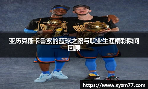 亚历克斯卡鲁索的篮球之路与职业生涯精彩瞬间回顾