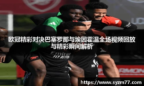 欧冠精彩对决巴塞罗那与埃因霍温全场视频回放与精彩瞬间解析